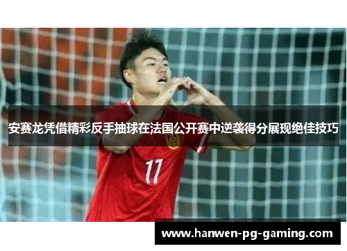 安赛龙凭借精彩反手抽球在法国公开赛中逆袭得分展现绝佳技巧