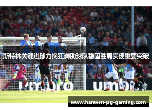 斯特林关键进球力挽狂澜助球队稳固胜局实现重要突破