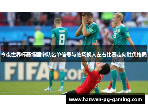 今夜世界杯赛场国家队名单信号与临场换人左右比赛走向胜负格局