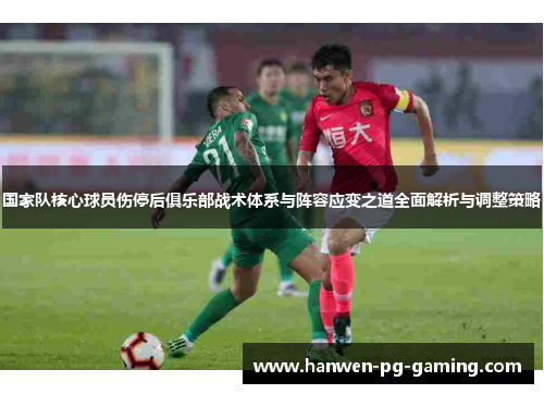 国家队核心球员伤停后俱乐部战术体系与阵容应变之道全面解析与调整策略