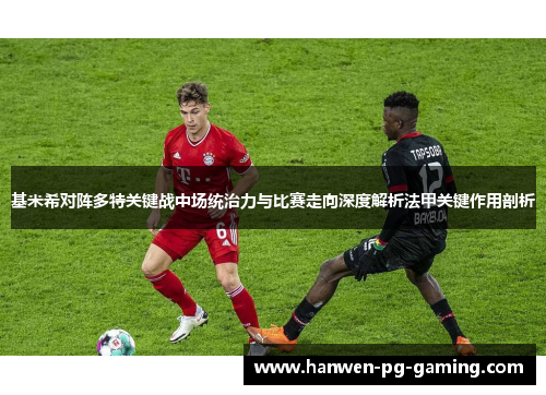 基米希对阵多特关键战中场统治力与比赛走向深度解析法甲关键作用剖析