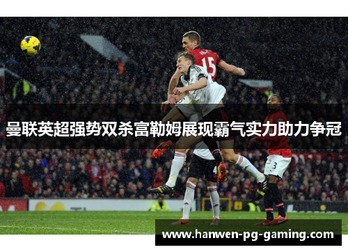 曼联英超强势双杀富勒姆展现霸气实力助力争冠