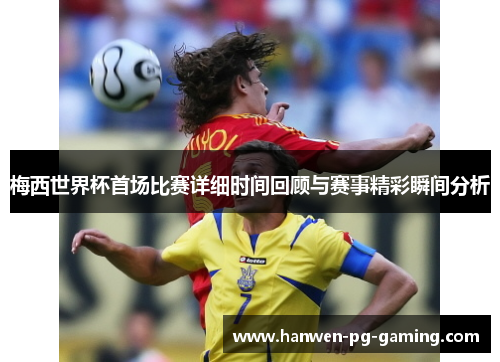 梅西世界杯首场比赛详细时间回顾与赛事精彩瞬间分析 梅西世界杯首场比赛详细时间回顾与赛事精彩瞬间分析
