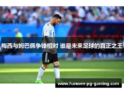 梅西与姆巴佩争锋相对 谁是未来足球的真正之王 梅西与姆巴佩争锋相对 谁是未来足球的真正之王