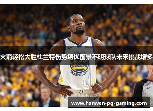 火箭轻松大胜杜兰特伤势堪忧前景不明球队未来挑战增多