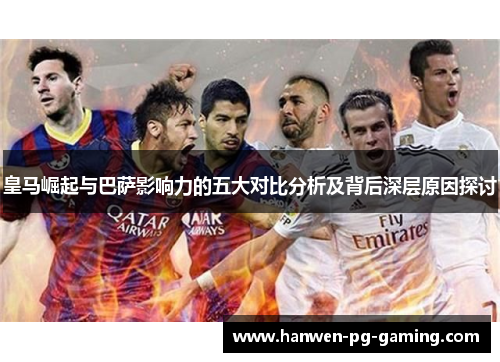 皇马崛起与巴萨影响力的五大对比分析及背后深层原因探讨
