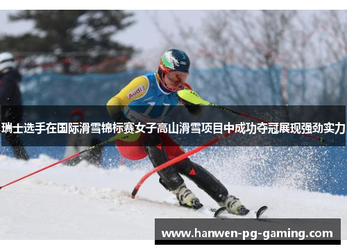 瑞士选手在国际滑雪锦标赛女子高山滑雪项目中成功夺冠展现强劲实力