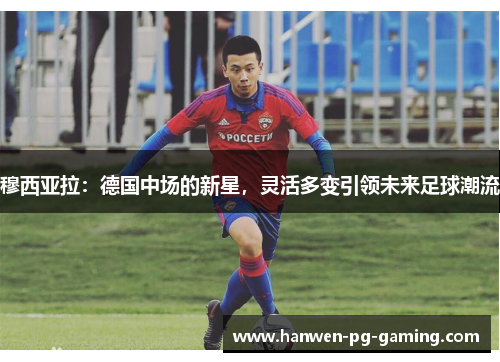 穆西亚拉：德国中场的新星，灵活多变引领未来足球潮流
