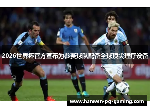 2026世界杯官方宣布为参赛球队配备全球顶尖理疗设备