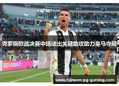 克罗斯欧战决赛中场送出关键助攻助力皇马夺冠