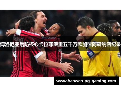 博洛尼亚后防核心卡拉菲奥里五千万欧加盟阿森纳创纪录