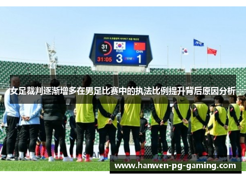 女足裁判逐渐增多在男足比赛中的执法比例提升背后原因分析 女足裁判逐渐增多在男足比赛中的执法比例提升背后原因分析