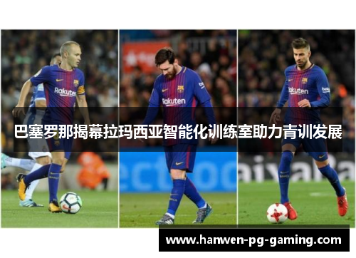 巴塞罗那揭幕拉玛西亚智能化训练室助力青训发展