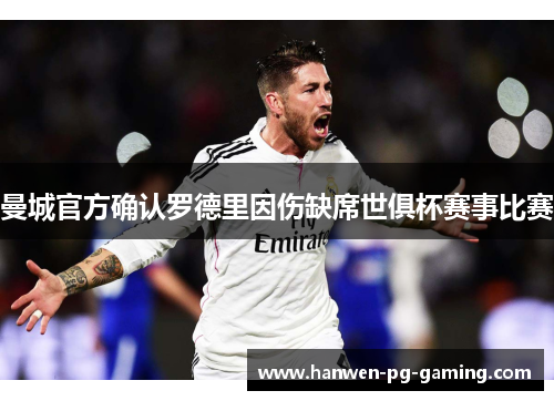 曼城官方确认罗德里因伤缺席世俱杯赛事比赛