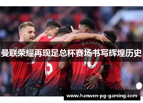 曼联荣耀再现足总杯赛场书写辉煌历史 曼联荣耀再现足总杯赛场书写辉煌历史