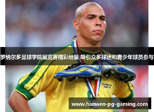 罗纳尔多足球学院展览赛精彩纷呈 吸引众多球迷和青少年球员参与