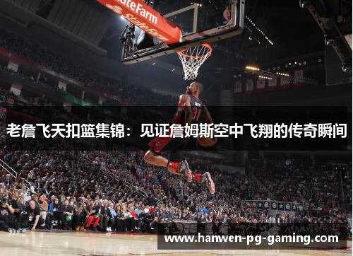 老詹飞天扣篮集锦:见证詹姆斯空中飞翔的传奇瞬间 老詹飞天扣篮集锦:见证詹姆斯空中飞翔的传奇瞬间
