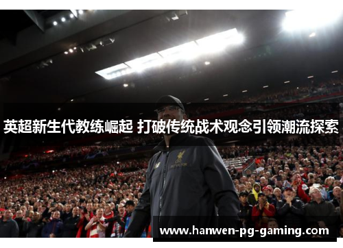 英超新生代教练崛起 打破传统战术观念引领潮流探索