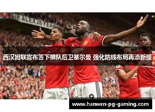 西汉姆联宣布签下狼队后卫基尔曼 强化防线布局再添新援