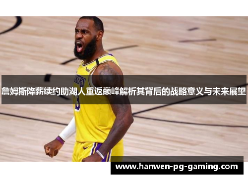 詹姆斯降薪续约助湖人重返巅峰解析其背后的战略意义与未来展望