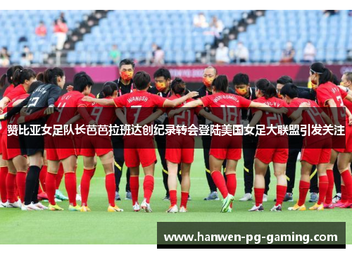 赞比亚女足队长芭芭拉班达创纪录转会登陆美国女足大联盟引发关注