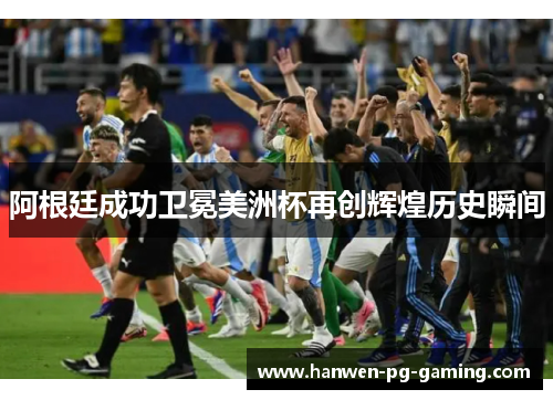 阿根廷成功卫冕美洲杯再创辉煌历史瞬间