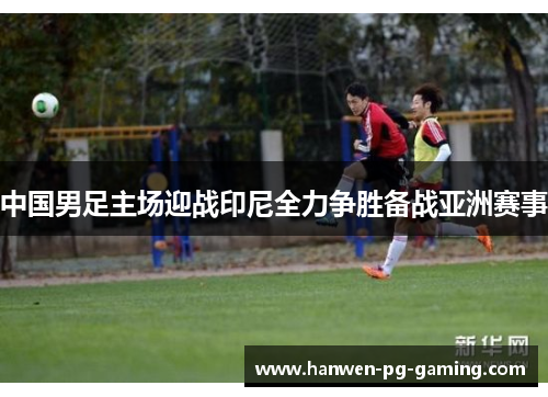 中国男足主场迎战印尼全力争胜备战亚洲赛事