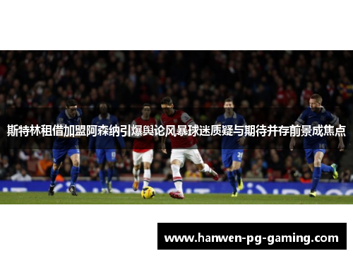 斯特林租借加盟阿森纳引爆舆论风暴球迷质疑与期待并存前景成焦点 斯特林租借加盟阿森纳引爆舆论风暴球迷质疑与期待并存前景成焦点