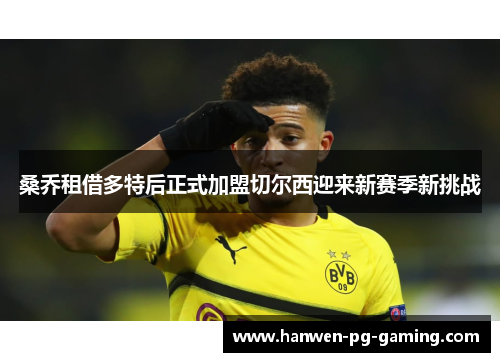 桑乔租借多特后正式加盟切尔西迎来新赛季新挑战