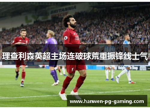 理查利森英超主场连破球荒重振锋线士气 理查利森英超主场连破球荒重振锋线士气