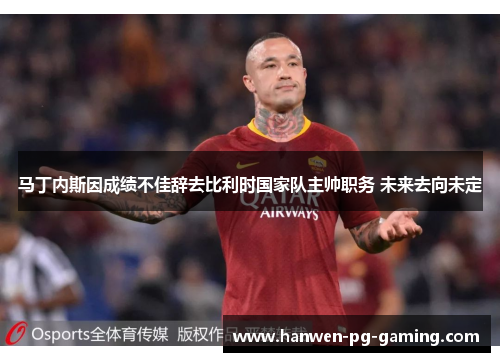 马丁内斯因成绩不佳辞去比利时国家队主帅职务 未来去向未定