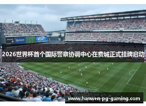 2026世界杯首个国际警察协调中心在费城正式挂牌启动