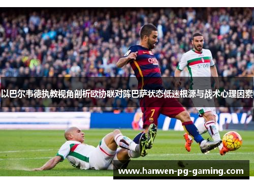 以巴尔韦德执教视角剖析欧协联对阵巴萨状态低迷根源与战术心理因素