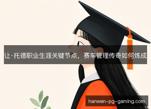 让·托德职业生涯关键节点,赛车管理传奇如何炼成 让·托德职业生涯关键节点,赛车管理传奇如何炼成