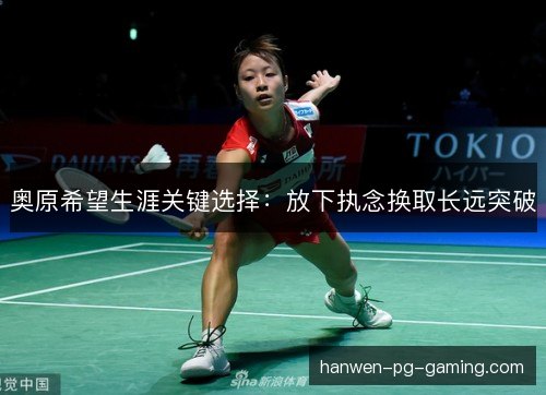 奥原希望生涯关键选择:放下执念换取长远突破 奥原希望生涯关键选择:放下执念换取长远突破